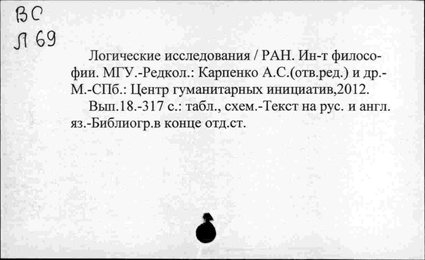 ﻿60
Л 69
Логические исследования / РАН. Ин-т философии. МГУ.-Редкол.: Карпенко А.С.(отв.ред.) и др,-М.-СПб.: Центр гуманитарных инициатив,2012.
Вып. 18.-317 с.: табл., схем.-Текст на рус. и англ. яз.-Библиогр.в конце отд.ст.
4